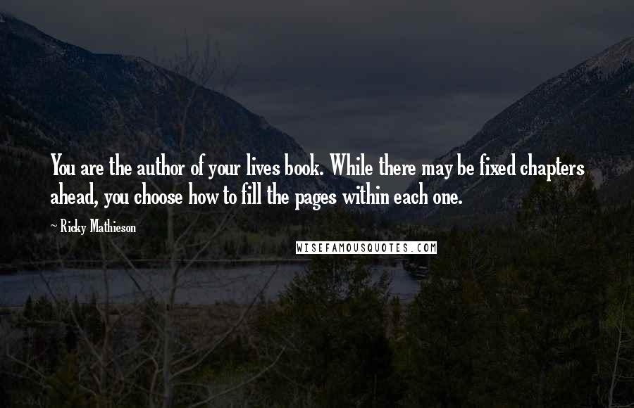 Ricky Mathieson Quotes: You are the author of your lives book. While there may be fixed chapters ahead, you choose how to fill the pages within each one.