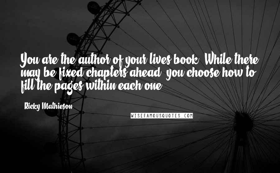 Ricky Mathieson Quotes: You are the author of your lives book. While there may be fixed chapters ahead, you choose how to fill the pages within each one.