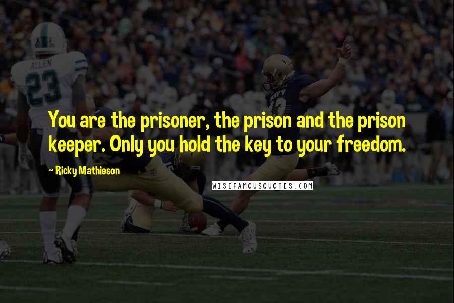 Ricky Mathieson Quotes: You are the prisoner, the prison and the prison keeper. Only you hold the key to your freedom.