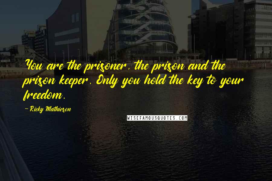 Ricky Mathieson Quotes: You are the prisoner, the prison and the prison keeper. Only you hold the key to your freedom.