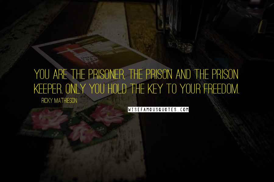 Ricky Mathieson Quotes: You are the prisoner, the prison and the prison keeper. Only you hold the key to your freedom.