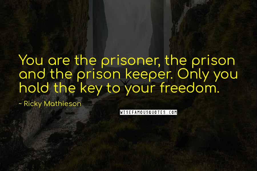 Ricky Mathieson Quotes: You are the prisoner, the prison and the prison keeper. Only you hold the key to your freedom.