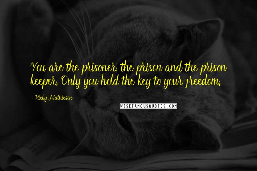 Ricky Mathieson Quotes: You are the prisoner, the prison and the prison keeper. Only you hold the key to your freedom.