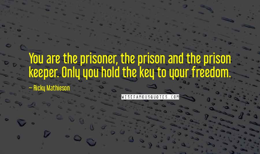 Ricky Mathieson Quotes: You are the prisoner, the prison and the prison keeper. Only you hold the key to your freedom.