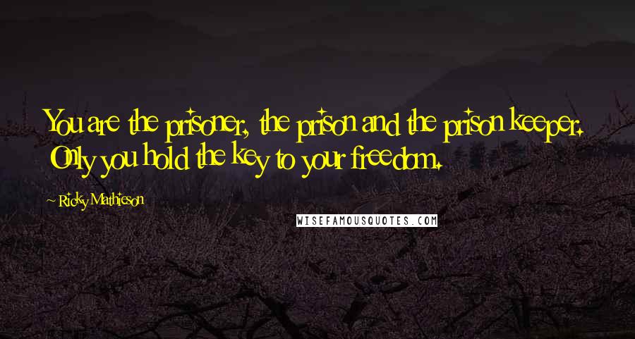 Ricky Mathieson Quotes: You are the prisoner, the prison and the prison keeper. Only you hold the key to your freedom.