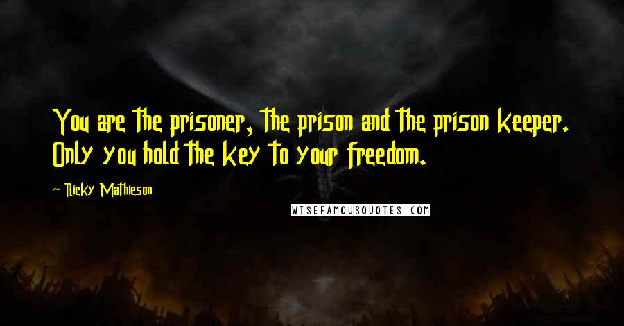 Ricky Mathieson Quotes: You are the prisoner, the prison and the prison keeper. Only you hold the key to your freedom.