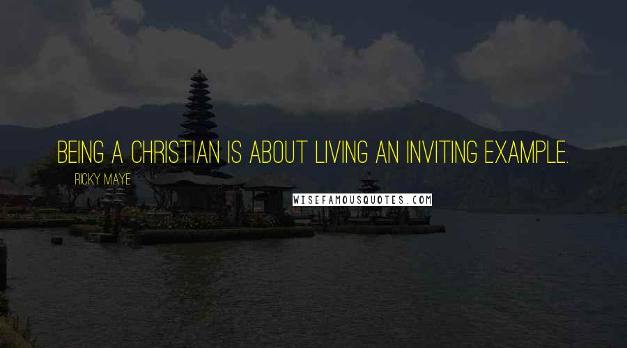 Ricky Maye Quotes: Being a Christian is about living an inviting example.