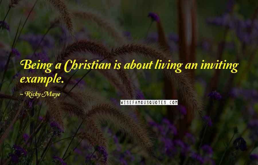 Ricky Maye Quotes: Being a Christian is about living an inviting example.