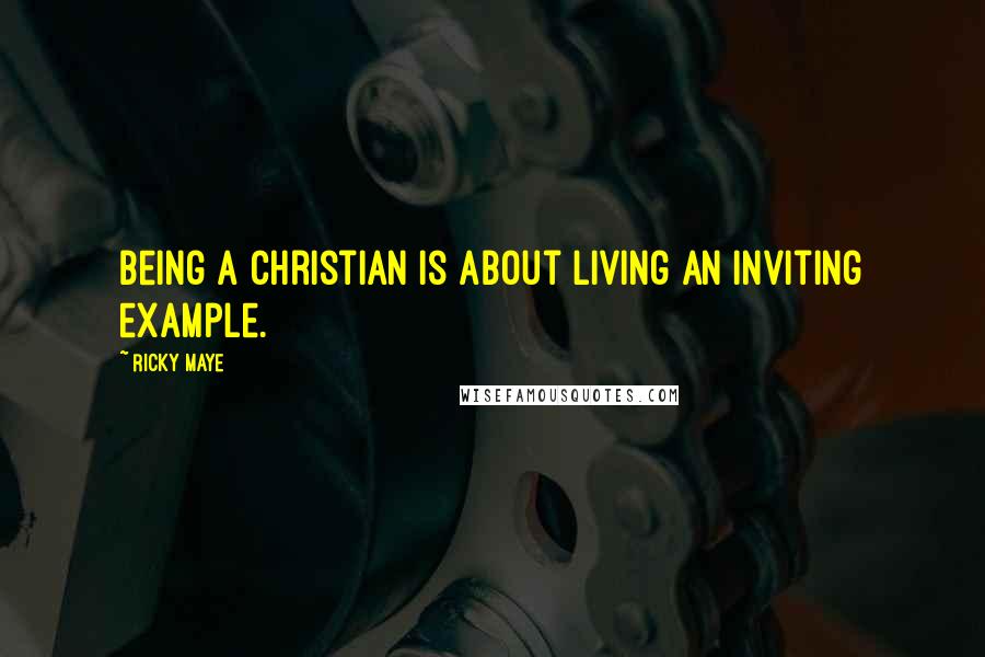 Ricky Maye Quotes: Being a Christian is about living an inviting example.