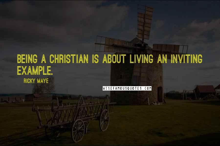 Ricky Maye Quotes: Being a Christian is about living an inviting example.