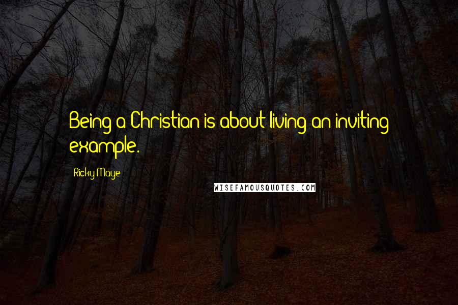Ricky Maye Quotes: Being a Christian is about living an inviting example.