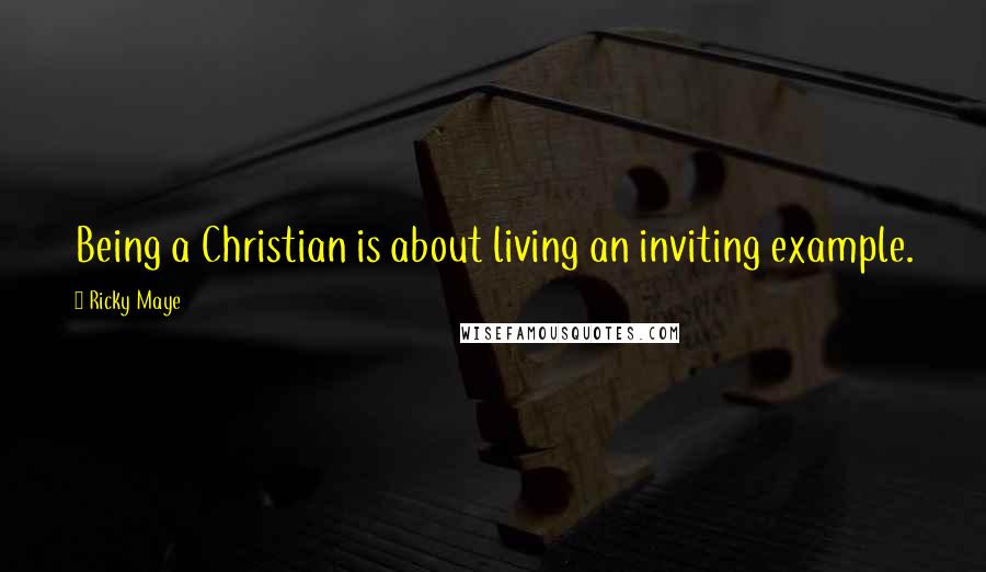 Ricky Maye Quotes: Being a Christian is about living an inviting example.