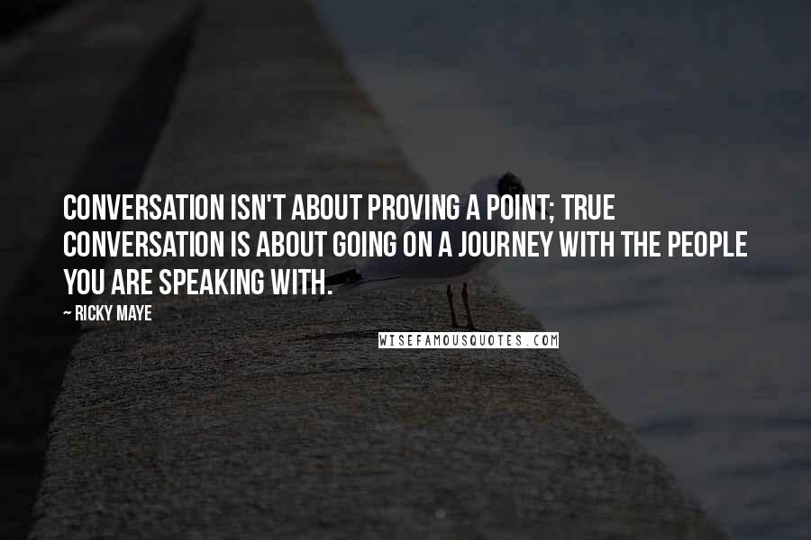 Ricky Maye Quotes: Conversation isn't about proving a point; true conversation is about going on a journey with the people you are speaking with.