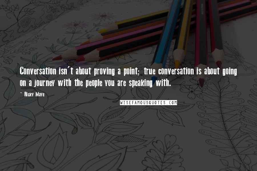 Ricky Maye Quotes: Conversation isn't about proving a point; true conversation is about going on a journey with the people you are speaking with.