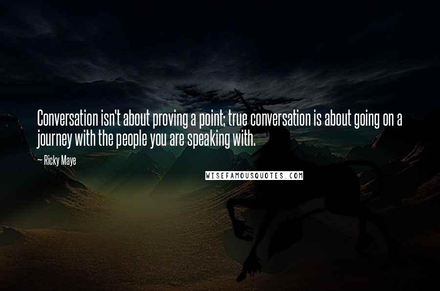 Ricky Maye Quotes: Conversation isn't about proving a point; true conversation is about going on a journey with the people you are speaking with.