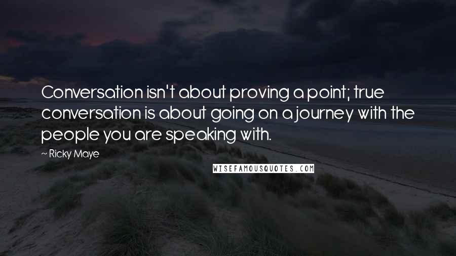 Ricky Maye Quotes: Conversation isn't about proving a point; true conversation is about going on a journey with the people you are speaking with.