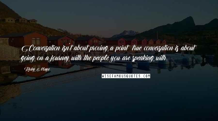 Ricky Maye Quotes: Conversation isn't about proving a point; true conversation is about going on a journey with the people you are speaking with.