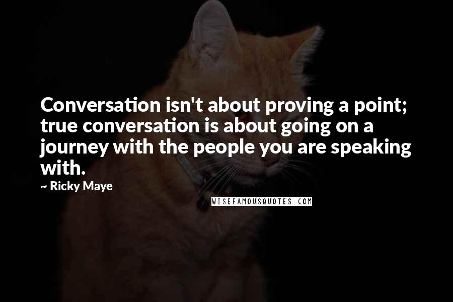 Ricky Maye Quotes: Conversation isn't about proving a point; true conversation is about going on a journey with the people you are speaking with.