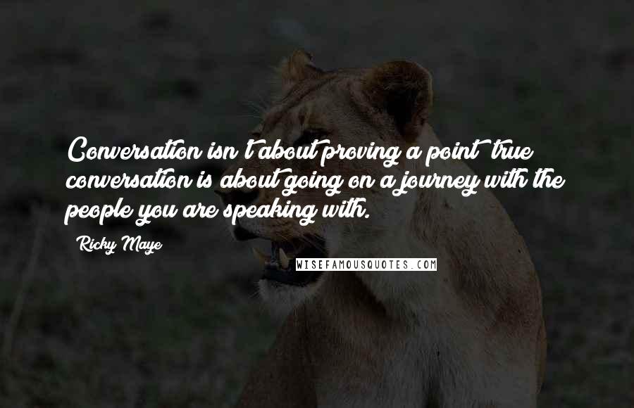 Ricky Maye Quotes: Conversation isn't about proving a point; true conversation is about going on a journey with the people you are speaking with.