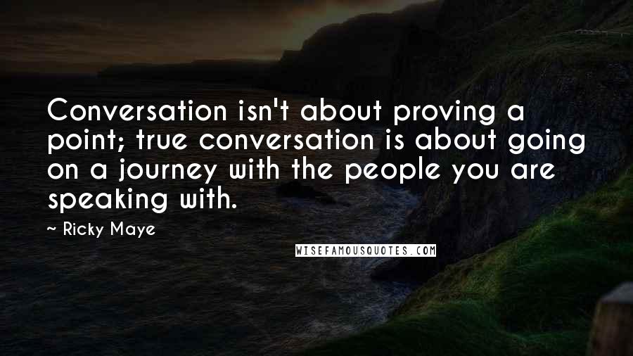 Ricky Maye Quotes: Conversation isn't about proving a point; true conversation is about going on a journey with the people you are speaking with.