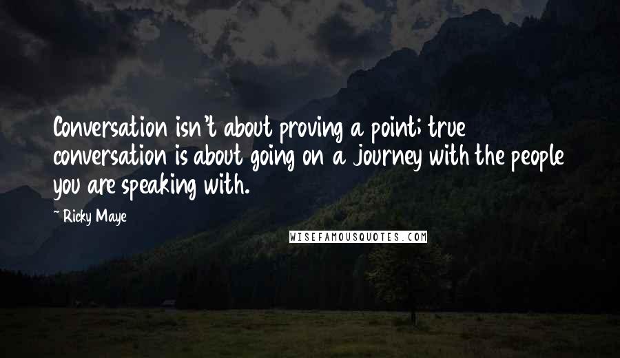 Ricky Maye Quotes: Conversation isn't about proving a point; true conversation is about going on a journey with the people you are speaking with.