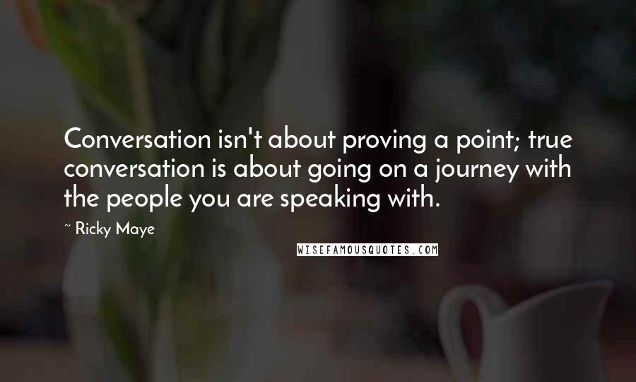 Ricky Maye Quotes: Conversation isn't about proving a point; true conversation is about going on a journey with the people you are speaking with.