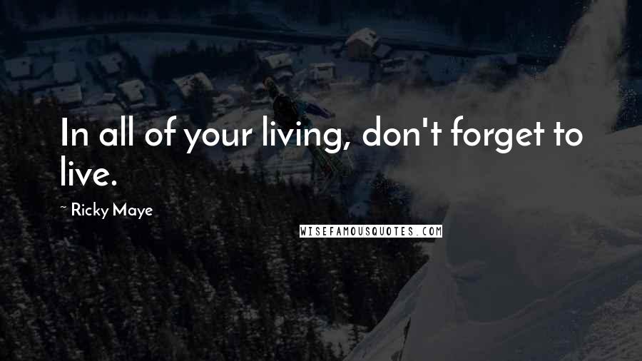 Ricky Maye Quotes: In all of your living, don't forget to live.
