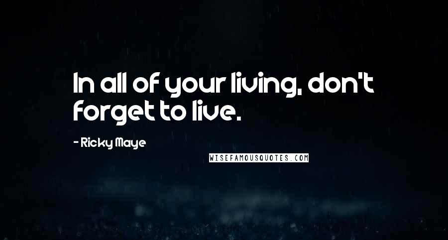 Ricky Maye Quotes: In all of your living, don't forget to live.