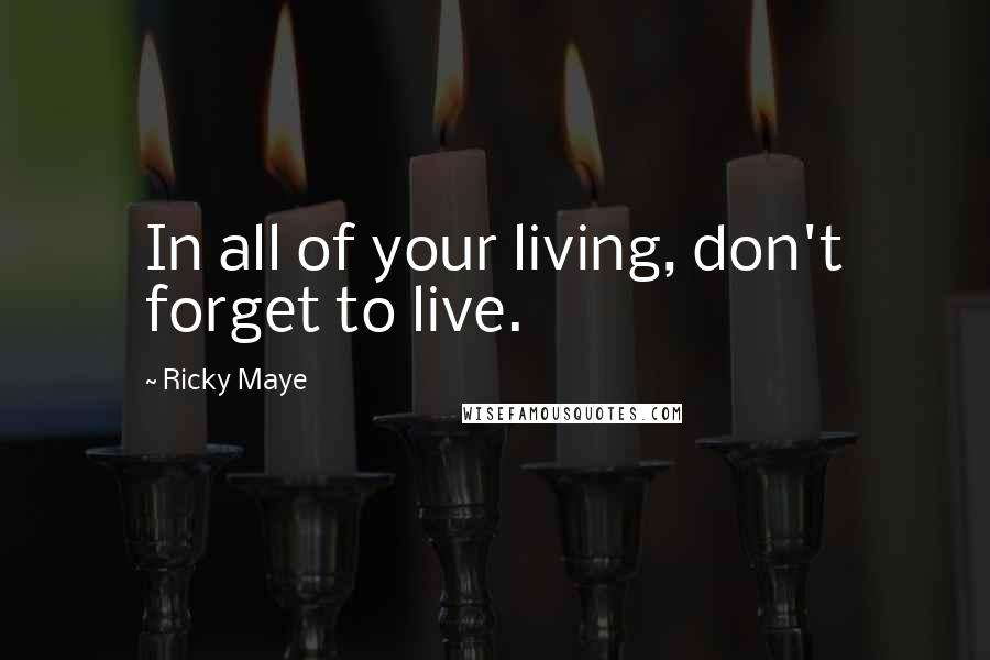 Ricky Maye Quotes: In all of your living, don't forget to live.