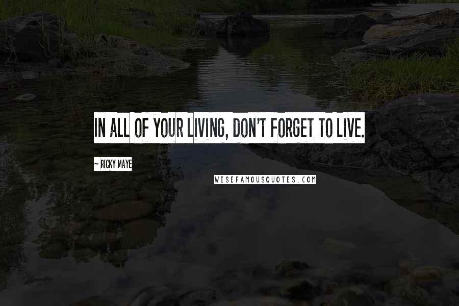 Ricky Maye Quotes: In all of your living, don't forget to live.