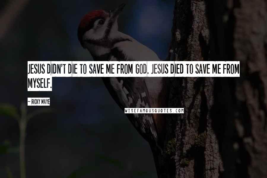 Ricky Maye Quotes: Jesus didn't die to save me from God. Jesus died to save me from myself.