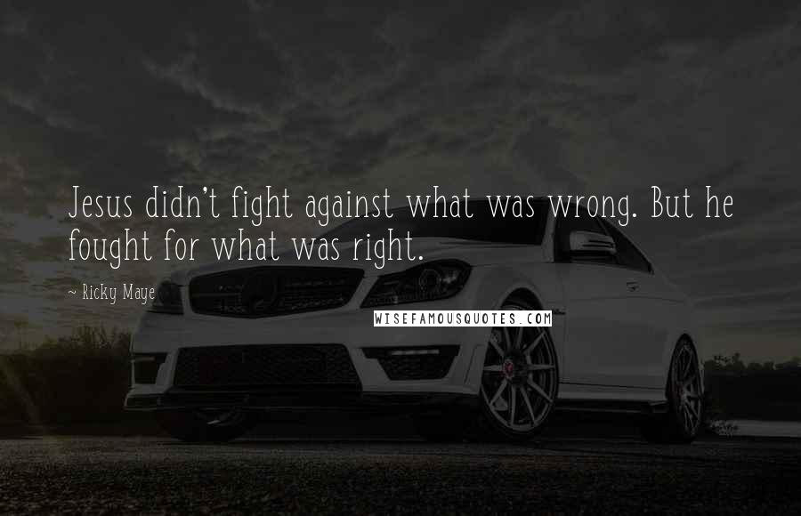 Ricky Maye Quotes: Jesus didn't fight against what was wrong. But he fought for what was right.