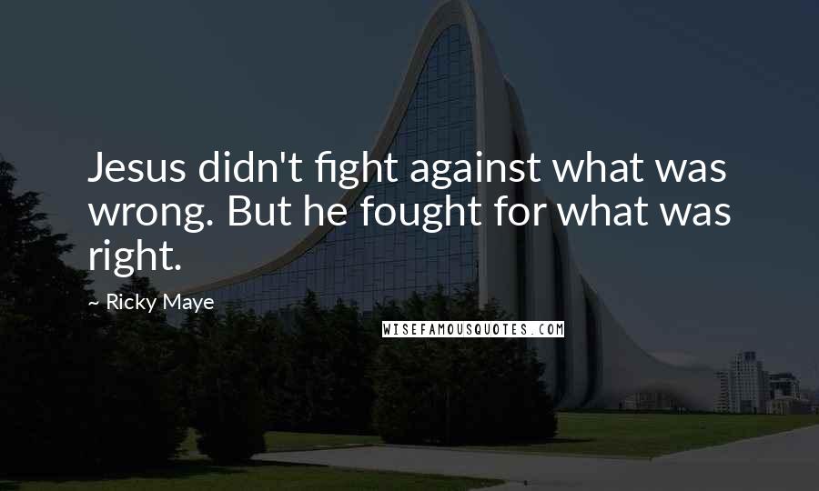 Ricky Maye Quotes: Jesus didn't fight against what was wrong. But he fought for what was right.
