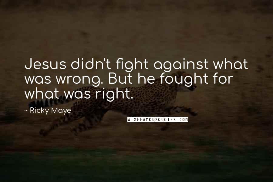 Ricky Maye Quotes: Jesus didn't fight against what was wrong. But he fought for what was right.