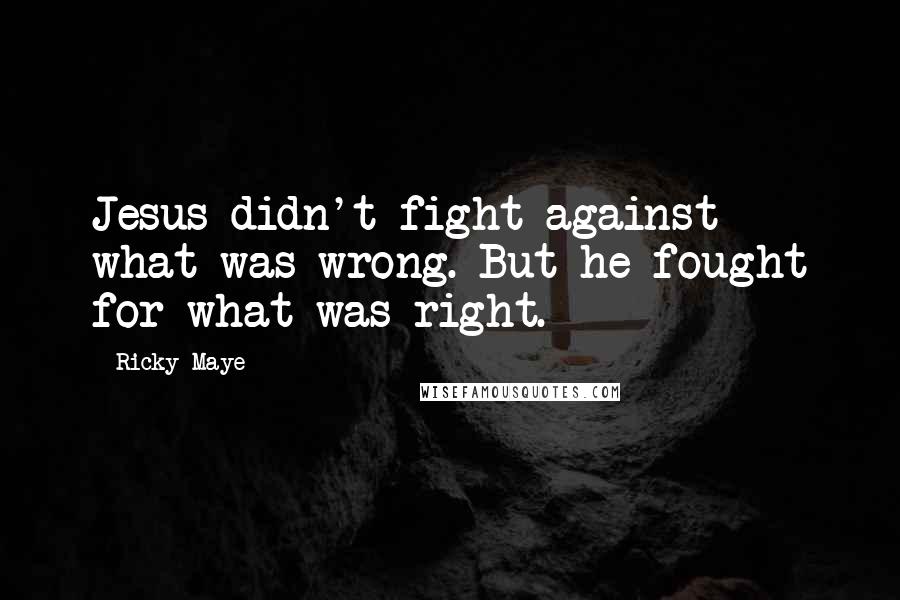 Ricky Maye Quotes: Jesus didn't fight against what was wrong. But he fought for what was right.