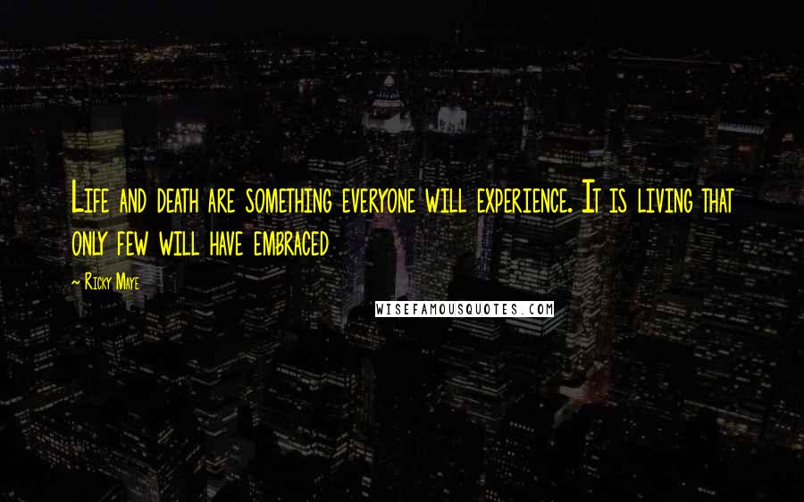 Ricky Maye Quotes: Life and death are something everyone will experience. It is living that only few will have embraced