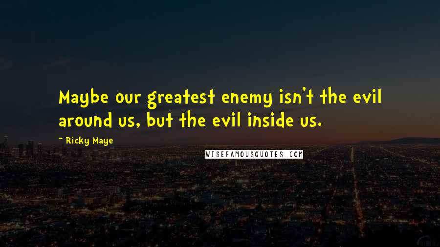Ricky Maye Quotes: Maybe our greatest enemy isn't the evil around us, but the evil inside us.