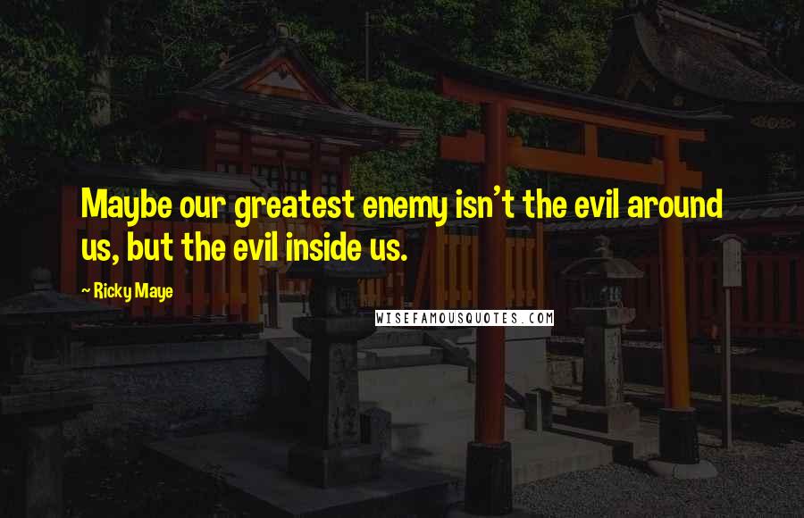 Ricky Maye Quotes: Maybe our greatest enemy isn't the evil around us, but the evil inside us.