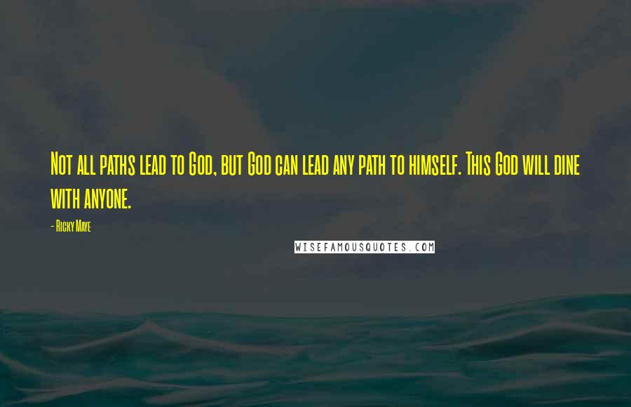 Ricky Maye Quotes: Not all paths lead to God, but God can lead any path to himself. This God will dine with anyone.