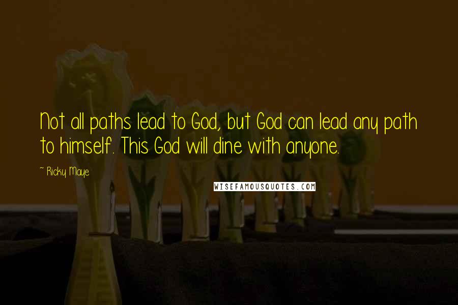Ricky Maye Quotes: Not all paths lead to God, but God can lead any path to himself. This God will dine with anyone.