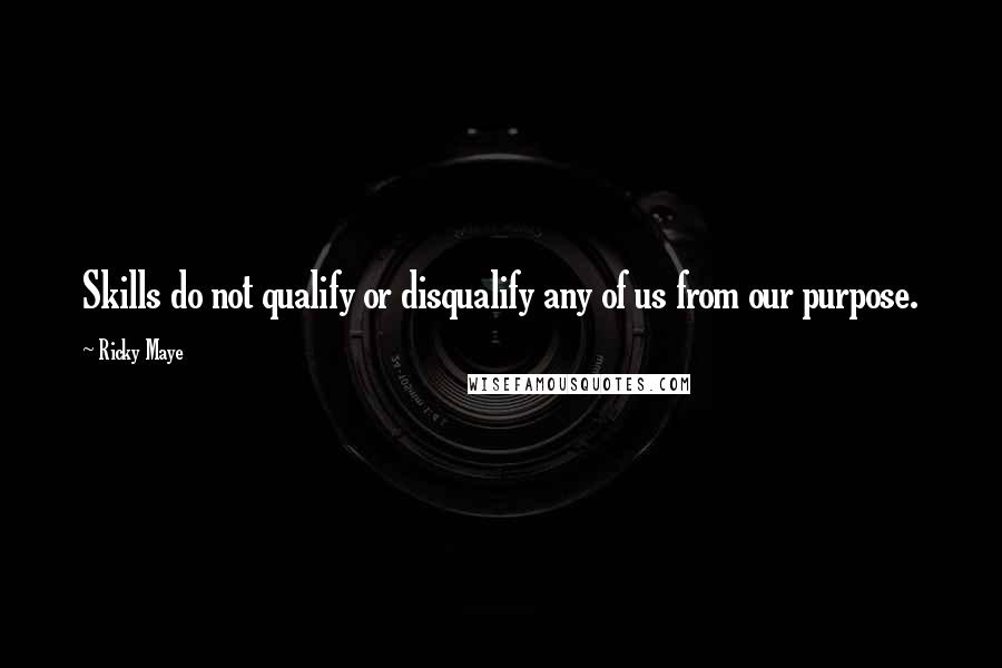 Ricky Maye Quotes: Skills do not qualify or disqualify any of us from our purpose.