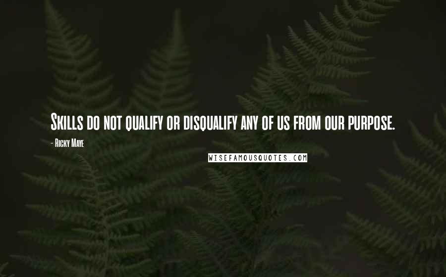 Ricky Maye Quotes: Skills do not qualify or disqualify any of us from our purpose.