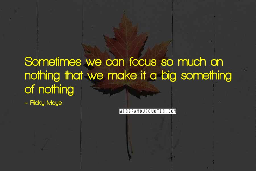 Ricky Maye Quotes: Sometimes we can focus so much on nothing that we make it a big something of nothing