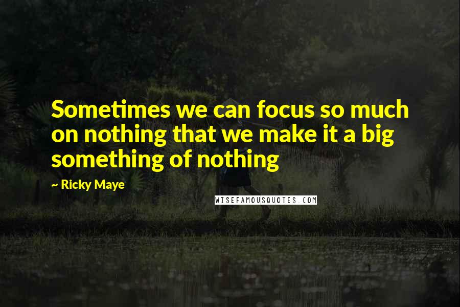 Ricky Maye Quotes: Sometimes we can focus so much on nothing that we make it a big something of nothing