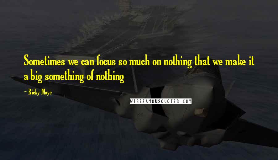 Ricky Maye Quotes: Sometimes we can focus so much on nothing that we make it a big something of nothing