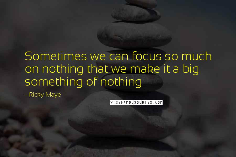 Ricky Maye Quotes: Sometimes we can focus so much on nothing that we make it a big something of nothing