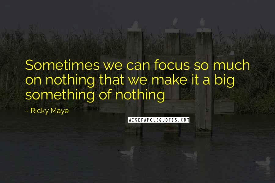 Ricky Maye Quotes: Sometimes we can focus so much on nothing that we make it a big something of nothing