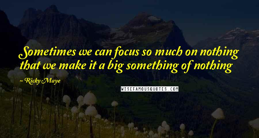 Ricky Maye Quotes: Sometimes we can focus so much on nothing that we make it a big something of nothing