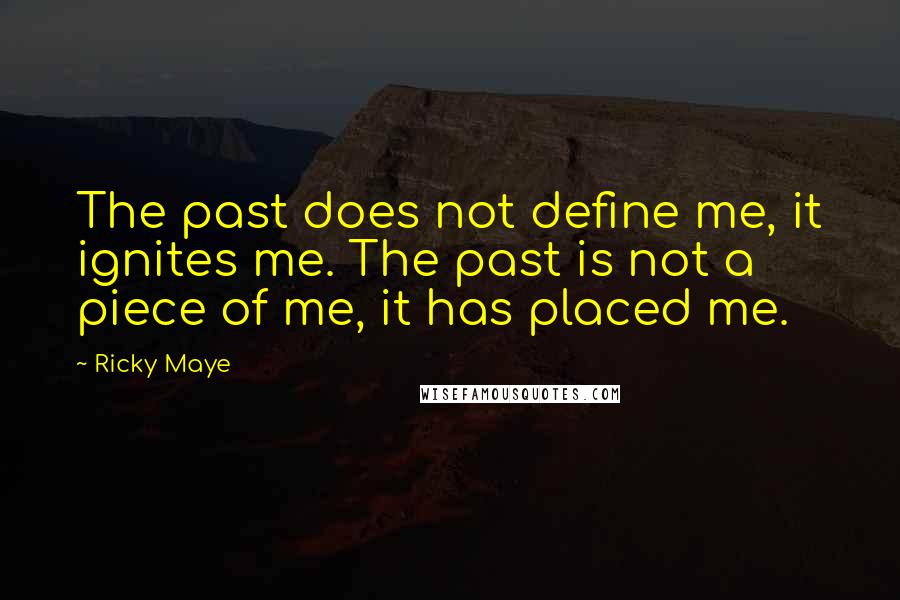 Ricky Maye Quotes: The past does not define me, it ignites me. The past is not a piece of me, it has placed me.