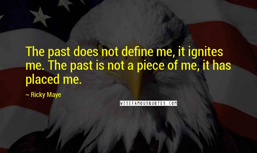 Ricky Maye Quotes: The past does not define me, it ignites me. The past is not a piece of me, it has placed me.